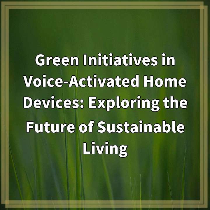 Green Initiatives in Voice-Activated Home Devices: Exploring the Future of Sustainable Living