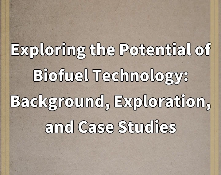 Exploring the Potential of Biofuel Technology: Background, Exploration, and Case Studies