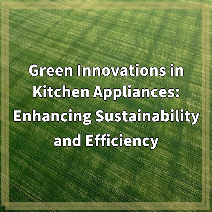 Green Innovations in Kitchen Appliances: Enhancing Sustainability and Efficiency