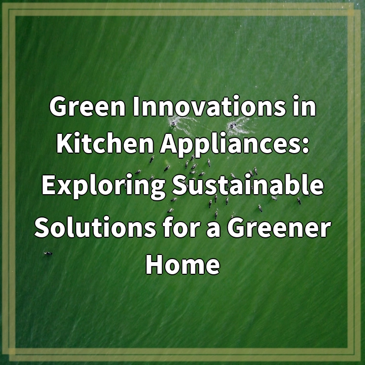 Revolutionizing Kitchen Appliances: Embracing Green Innovations for a Greener Home