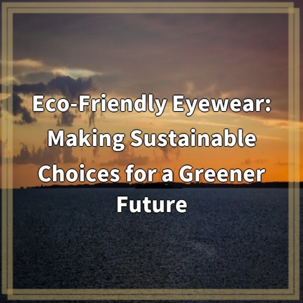 Eco-Friendly Eyewear: Making Sustainable Choices for a Greener Future