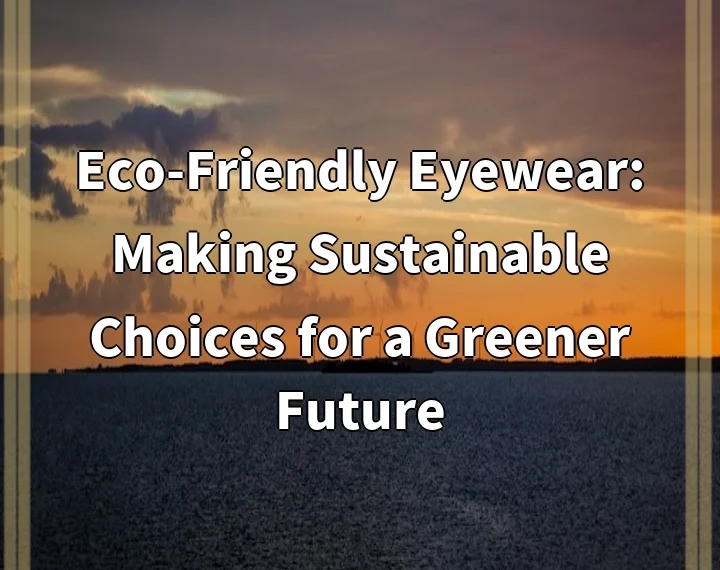 Eco-Friendly Eyewear: Making Sustainable Choices for a Greener Future