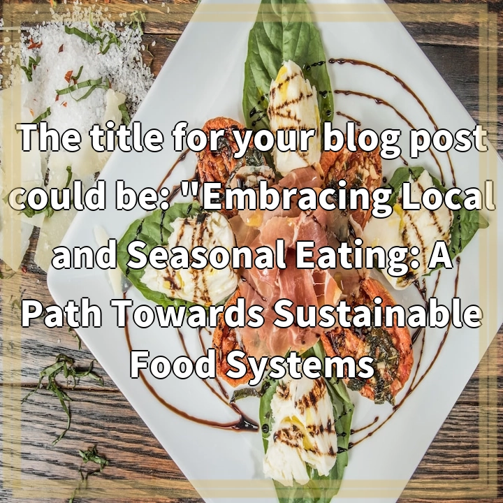 The title for your blog post could be: “Embracing Local and Seasonal Eating: A Path Towards Sustainable Food Systems