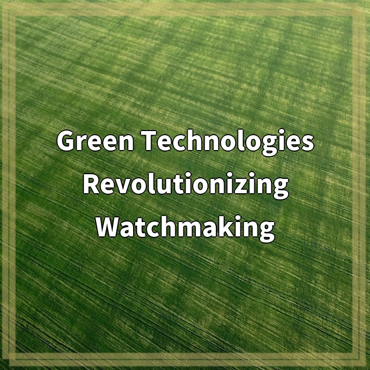 Revolutionizing Watchmaking: Green Technologies for a Sustainable Future