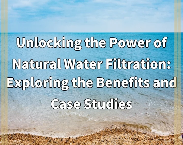 Unlocking the Power of Natural Water Filtration: Exploring the Benefits and Case Studies