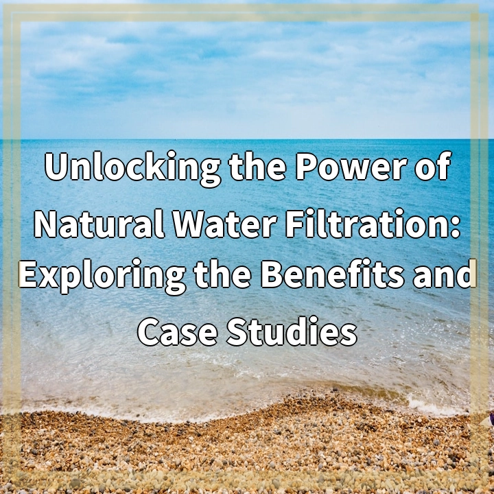 Unlocking the Power of Natural Water Filtration: Exploring the Benefits and Case Studies