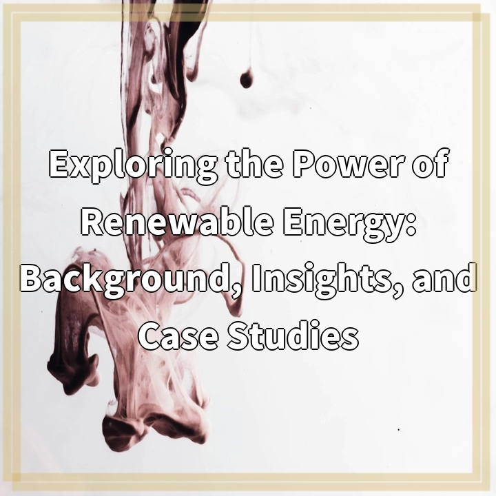 Exploring the Power of Renewable Energy: Background, Insights, and Case Studies