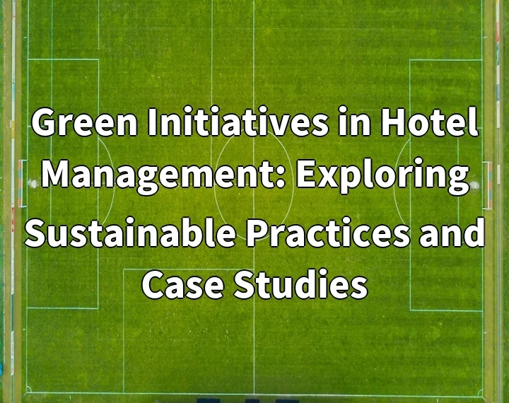 Green Initiatives in Hotel Management: Exploring Sustainable Practices and Case Studies