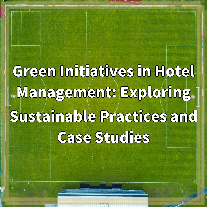 Green Initiatives in Hotel Management: Exploring Sustainable Practices and Case Studies