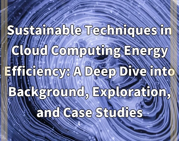 Sustainable Techniques in Cloud Computing Energy Efficiency: A Deep Dive into Background, Exploration, and Case Studies