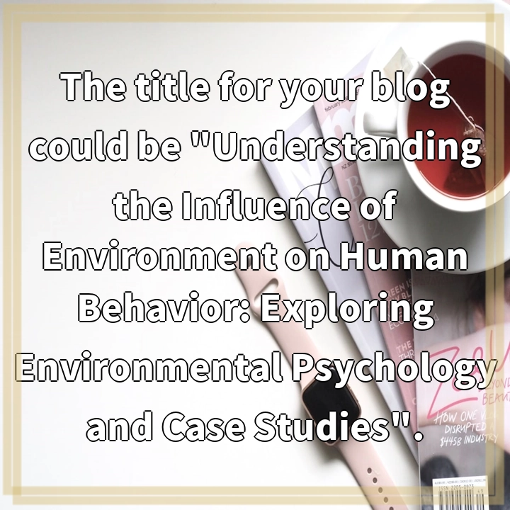 The title for your blog could be “Understanding the Influence of Environment on Human Behavior: Exploring Environmental Psychology and Case Studies”.