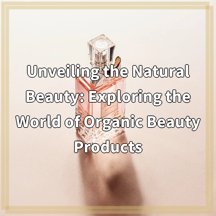 Unveiling the Natural Beauty: Exploring the World of Organic Beauty Products