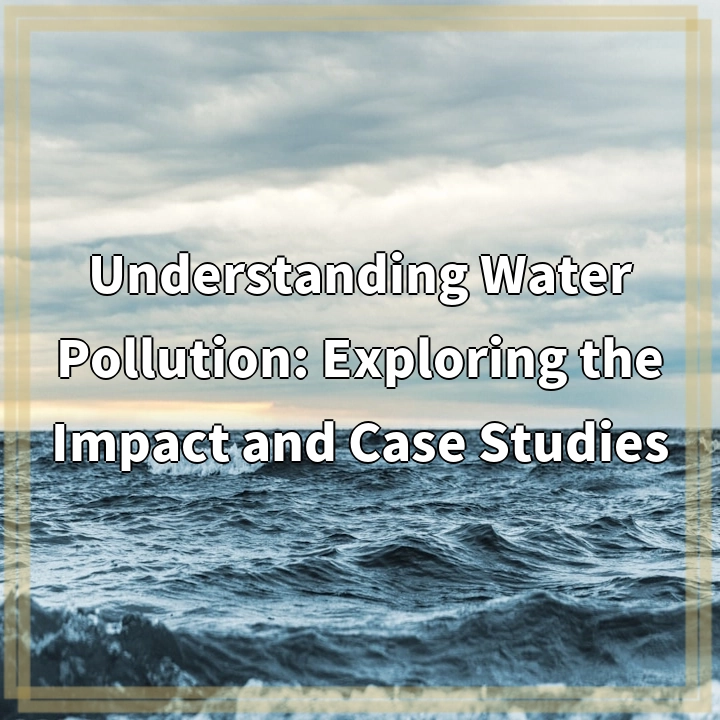 Understanding Water Pollution: Exploring the Impact and Case Studies