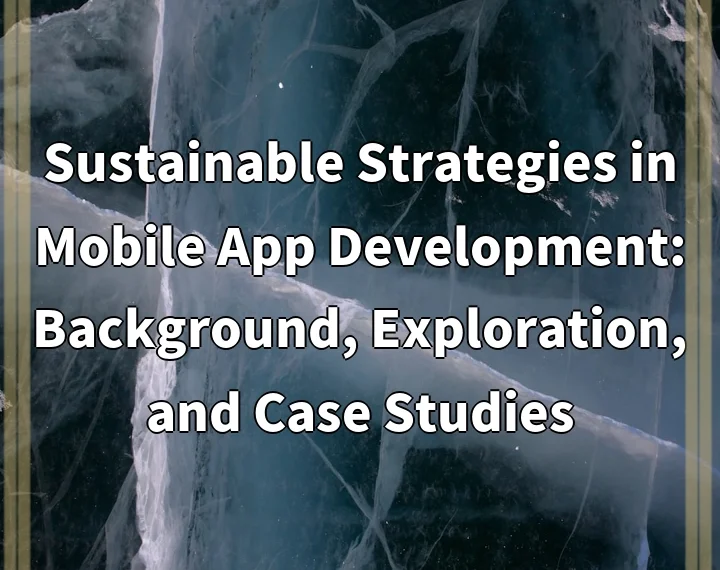 Sustainable Strategies in Mobile App Development: Background, Exploration, and Case Studies