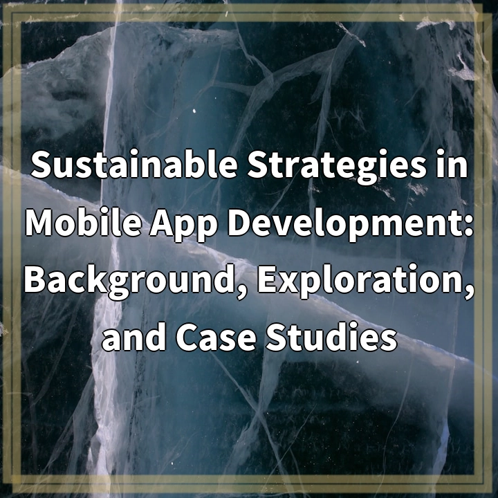 Sustainable Strategies in Mobile App Development: Background, Exploration, and Case Studies