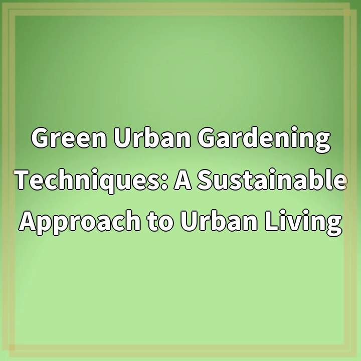 Green Urban Gardening Techniques: A Sustainable Approach to Urban Living