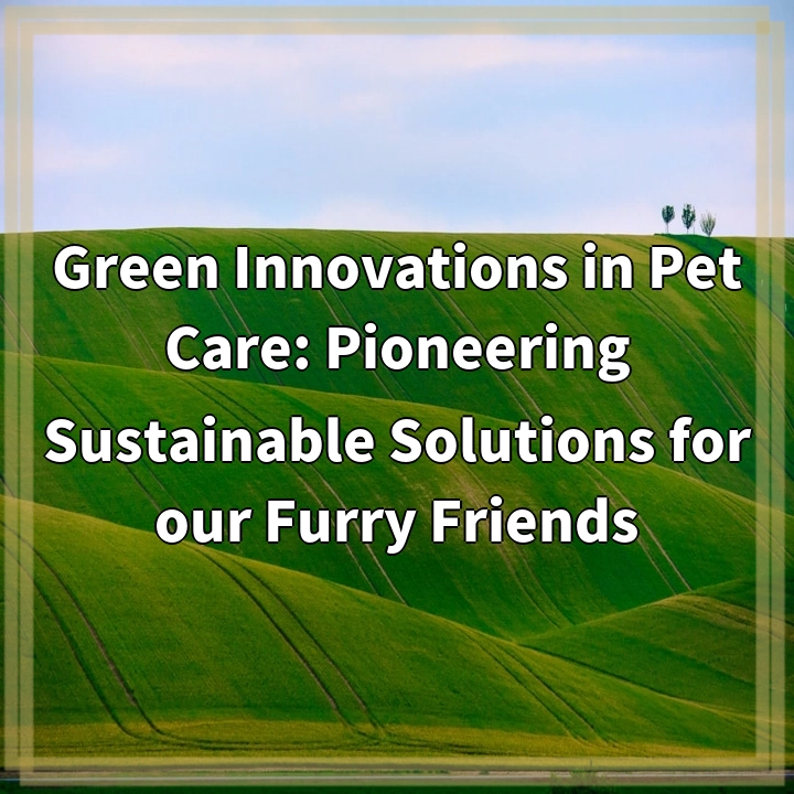 Green Innovations in Pet Care: Pioneering Sustainable Solutions for our Furry Friends