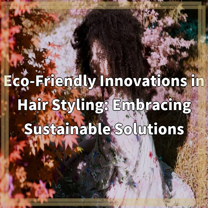 Eco-Friendly Innovations in Hair Styling: Embracing Sustainable Solutions