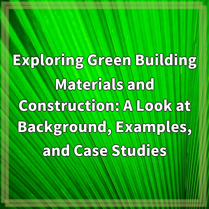 Exploring Green Building Materials and Construction: A Look at Background, Examples, and Case Studies