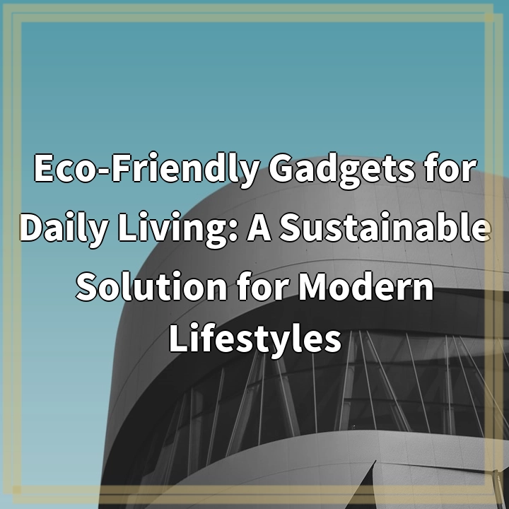 Eco-Friendly Gadgets for Daily Living: A Sustainable Solution for Modern Lifestyles