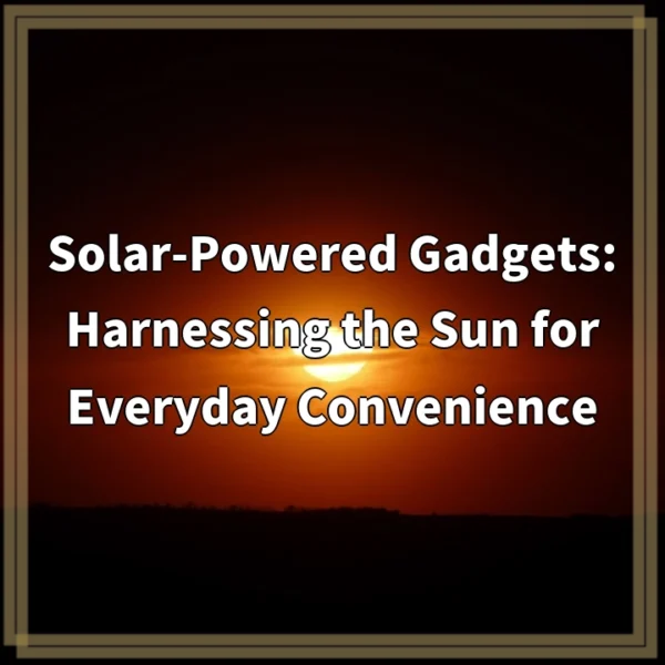 Solar-Powered Gadgets: Harnessing the Sun for Everyday Convenience