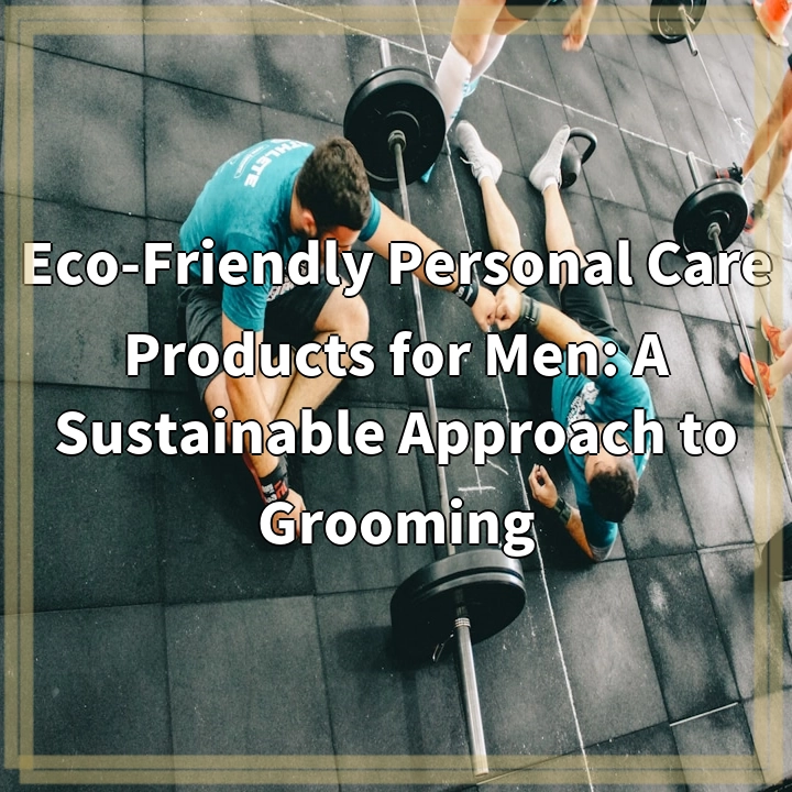 Eco-Friendly Personal Care Products for Men: A Sustainable Approach to Grooming