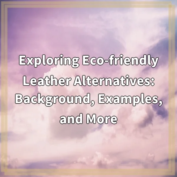 Exploring Eco-friendly Leather Alternatives: Background, Examples, and More