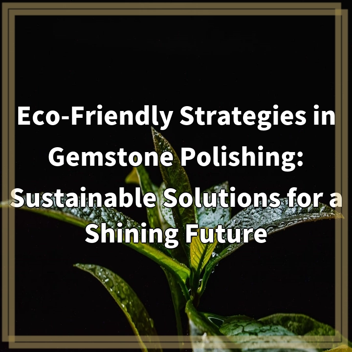 Eco-Friendly Strategies in Gemstone Polishing: Sustainable Solutions for a Shining Future