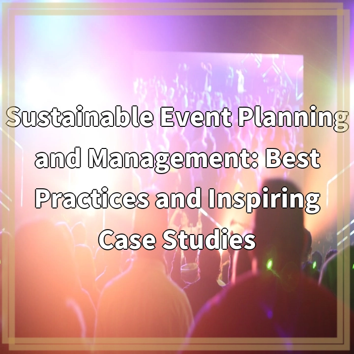 Sustainable Event Planning and Management: Best Practices and Inspiring Case Studies