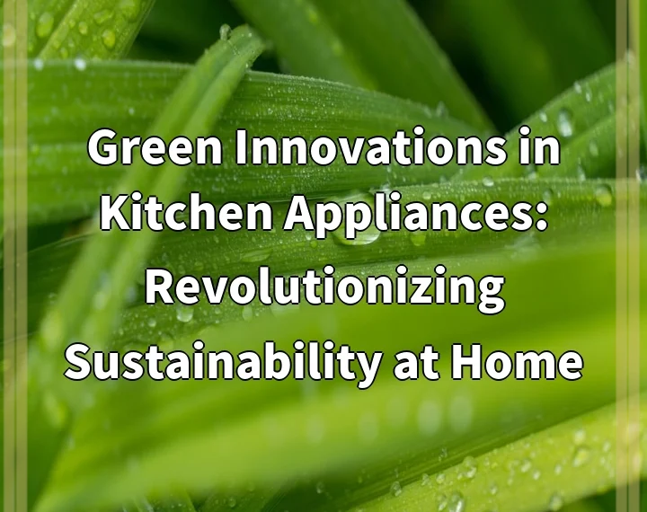 Green Innovations in Kitchen Appliances: Revolutionizing Sustainability at Home