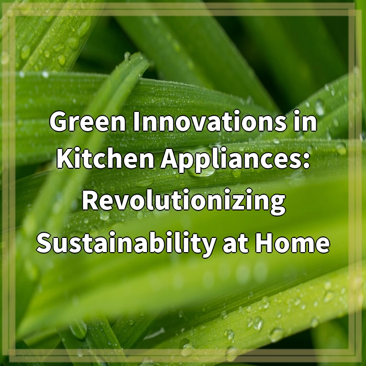 Green Innovations in Kitchen Appliances: Revolutionizing Sustainability at Home