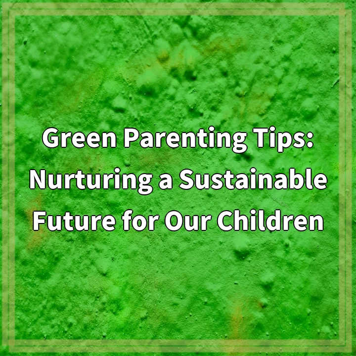 Green Parenting Tips: Nurturing a Sustainable Future for Our Children