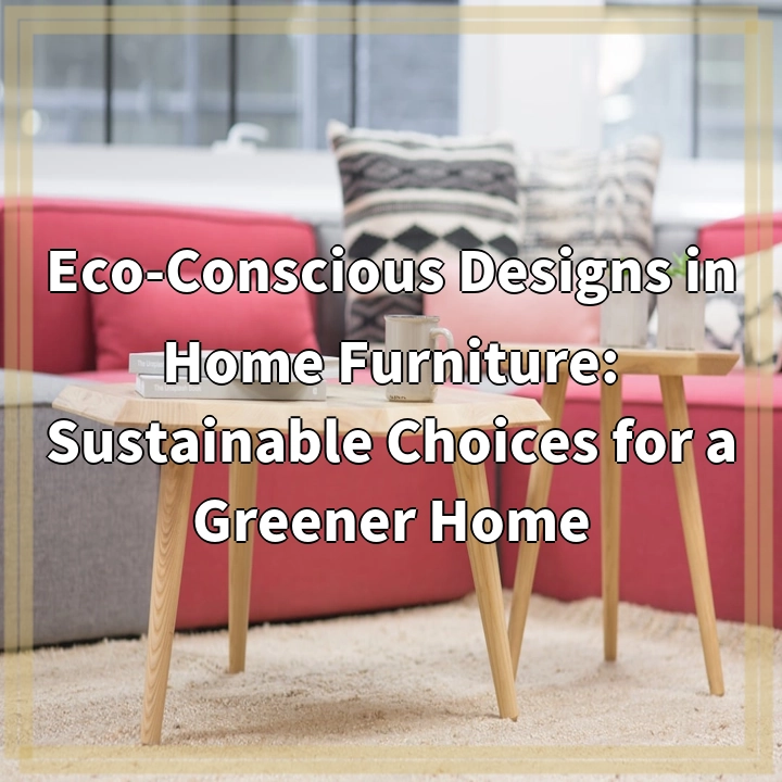 Eco-Conscious Designs in Home Furniture: Sustainable Choices for a Greener Home