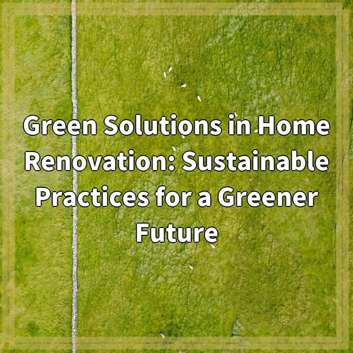 Green Solutions in Home Renovation: Sustainable Practices for a Greener Future