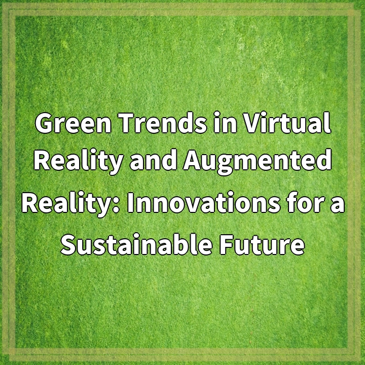 Green Trends in Virtual Reality and Augmented Reality: Innovations for a Sustainable Future