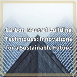 Carbon-Neutral Building Techniques: Innovations for a Sustainable Future