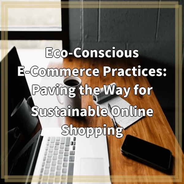 Eco-Conscious E-Commerce Practices: Paving the Way for Sustainable Online Shopping