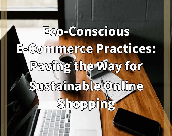 Eco-Conscious E-Commerce Practices: Paving the Way for Sustainable Online Shopping