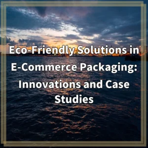 Eco-Friendly Solutions in E-Commerce Packaging: Innovations and Case Studies