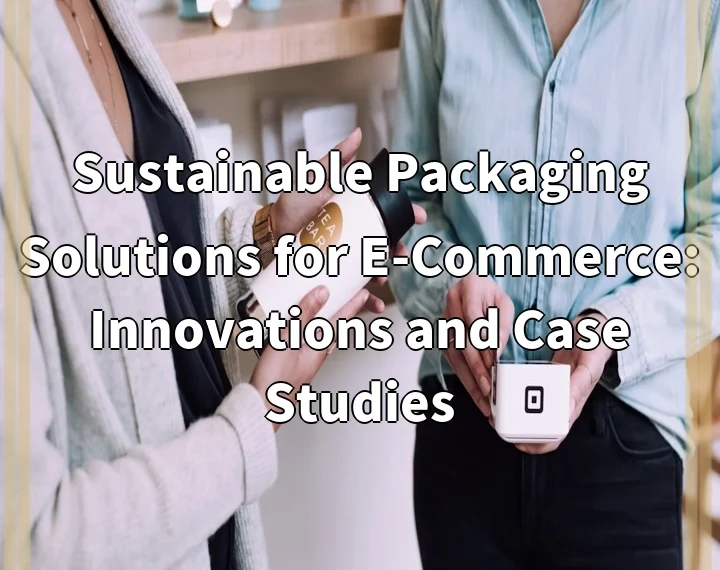 Sustainable Packaging Solutions for E-Commerce: Innovations and Case Studies